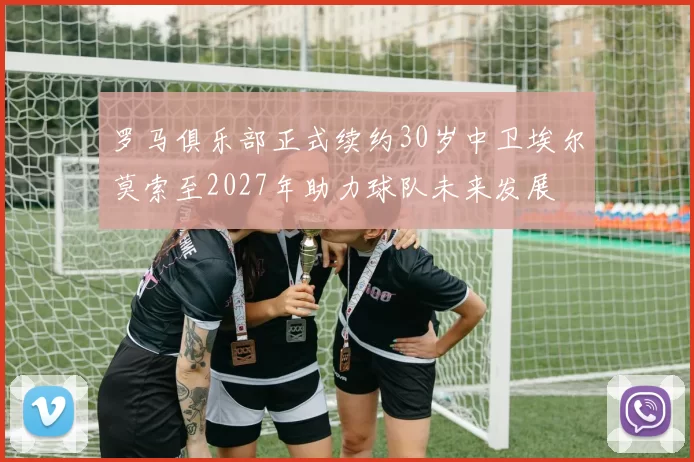 罗马俱乐部正式续约30岁中卫埃尔莫索至2027年助力球队未来发展