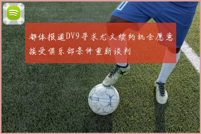 都体报道DV9寻求尤文续约机会愿意接受俱乐部条件重新谈判