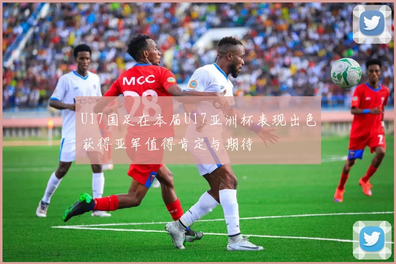U17国足在本届U17亚洲杯表现出色获得亚军值得肯定与期待