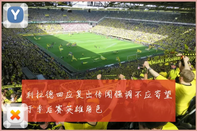利拉德回应复出传闻强调不应寄望于季后赛英雄角色