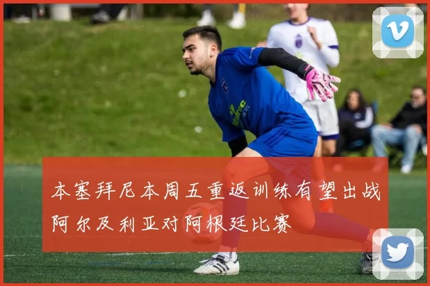 本塞拜尼本周五重返训练有望出战阿尔及利亚对阿根廷比赛