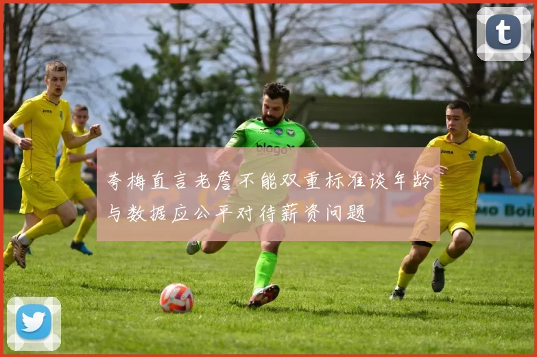 夸梅直言老詹不能双重标准谈年龄与数据应公平对待薪资问题