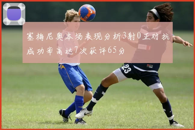 塞梅尼奥本场表现分析3射0正对抗成功率高达7次获评65分