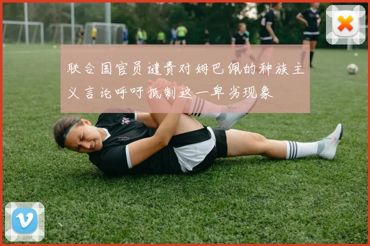 联合国官员谴责对姆巴佩的种族主义言论呼吁抵制这一卑劣现象