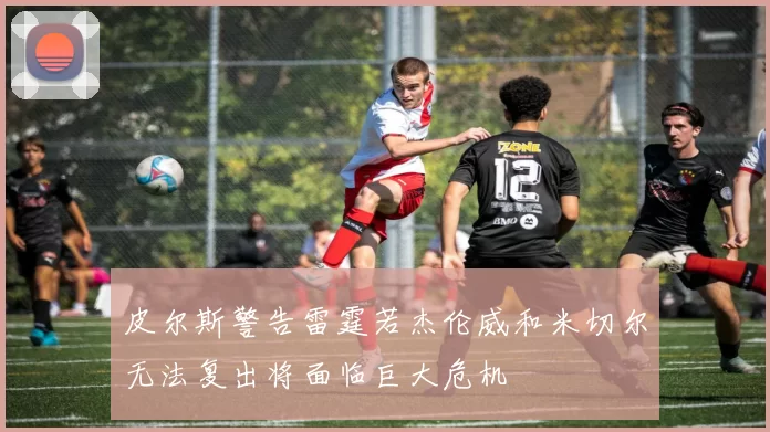 皮尔斯警告雷霆若杰伦威和米切尔无法复出将面临巨大危机