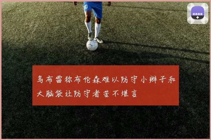 乌布雷称布伦森难以防守小辫子和大脑袋让防守者苦不堪言