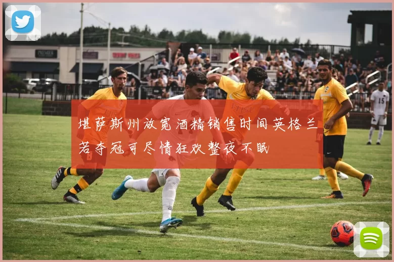 堪萨斯州放宽酒精销售时间英格兰若夺冠可尽情狂欢整夜不眠