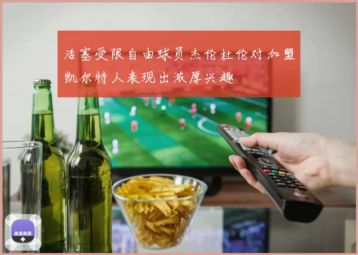 活塞受限自由球员杰伦杜伦对加盟凯尔特人表现出浓厚兴趣