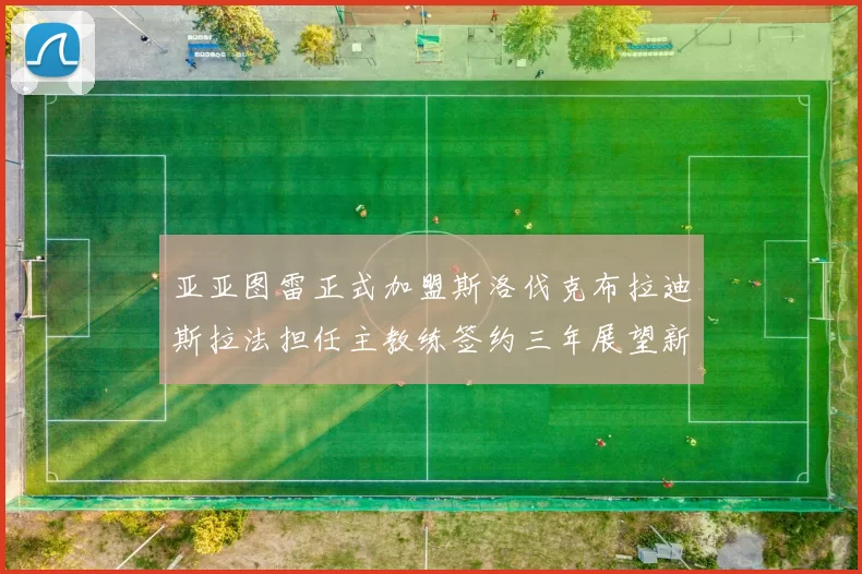 亚亚图雷正式加盟斯洛伐克布拉迪斯拉法担任主教练签约三年展望新篇章