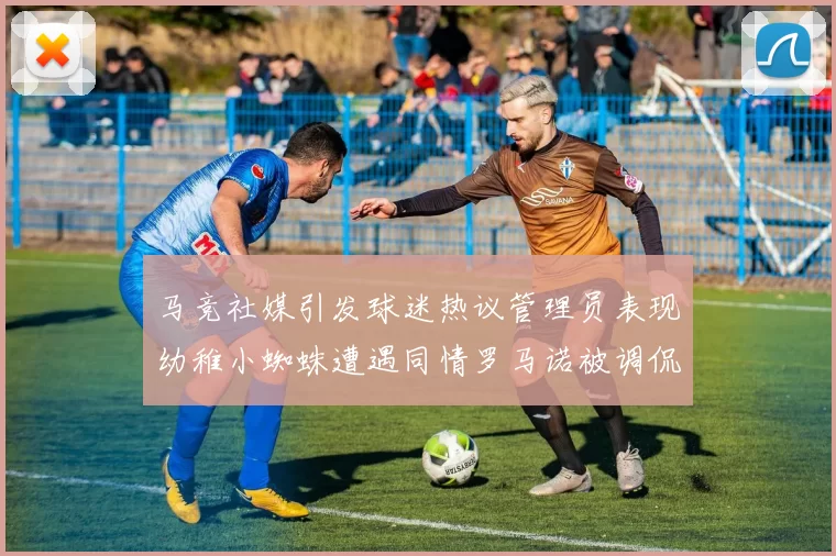 马竞社媒引发球迷热议管理员表现幼稚小蜘蛛遭遇同情罗马诺被调侃