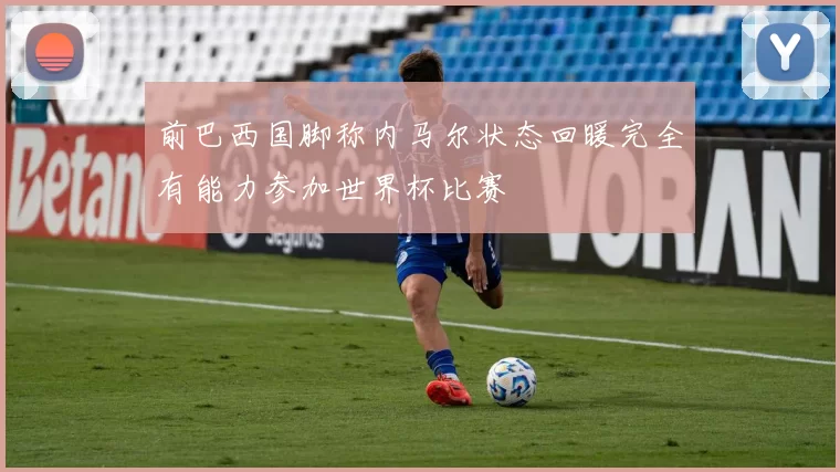 前巴西国脚称内马尔状态回暖完全有能力参加世界杯比赛