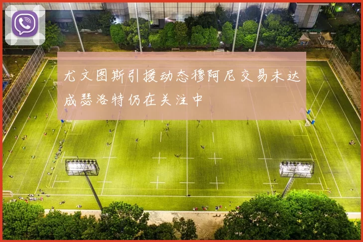 尤文图斯引援动态穆阿尼交易未达成瑟洛特仍在关注中