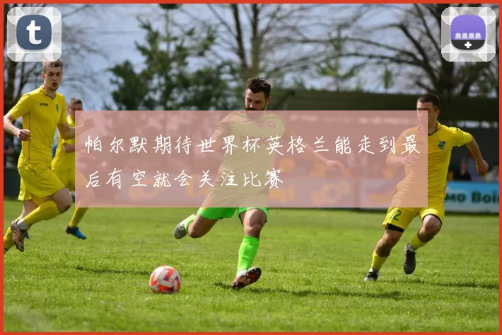 帕尔默期待世界杯英格兰能走到最后有空就会关注比赛