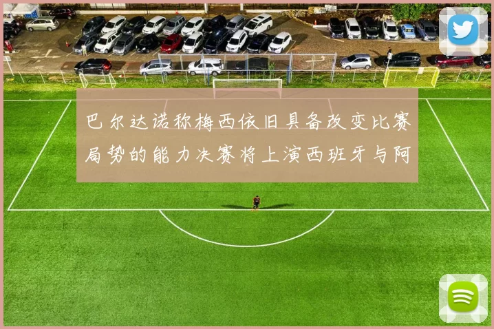 巴尔达诺称梅西依旧具备改变比赛局势的能力决赛将上演西班牙与阿根廷的对决