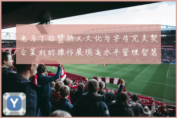 老马丁称赞热火文化与字母完美契合莱利的操作展现高水平管理智慧
