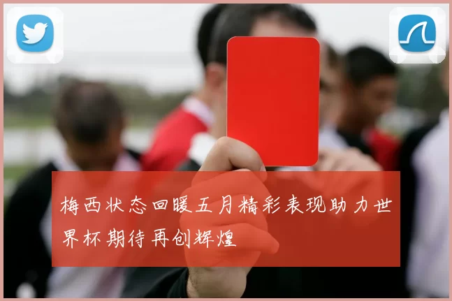 梅西状态回暖五月精彩表现助力世界杯期待再创辉煌